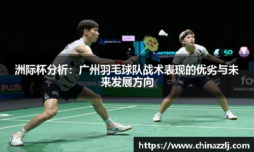 洲际杯分析：广州羽毛球队战术表现的优劣与未来发展方向